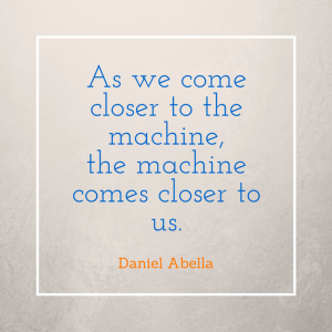 As we come closer to the machine, the machine comes closer to us. -Daniel Abella
